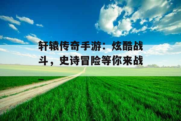 轩辕传奇手游：炫酷战斗，史诗冒险等你来战_