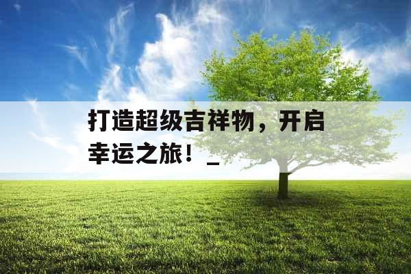 打造超级吉祥物，开启幸运之旅！_