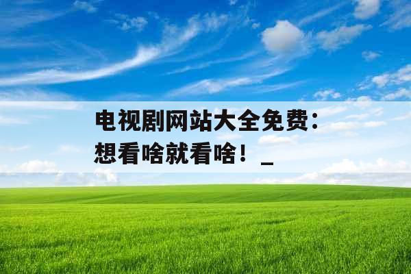 电视剧网站大全免费:想看啥就看啥!_ 电视剧网站大全免费:想看啥就看啥!_