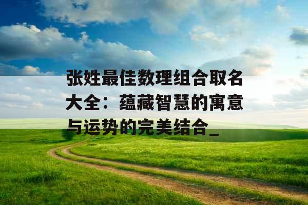 张姓最佳数理组合取名大全：蕴藏智慧的寓意与运势的完美结合_