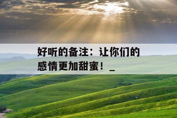 好听的备注：让你们的感情更加甜蜜！_