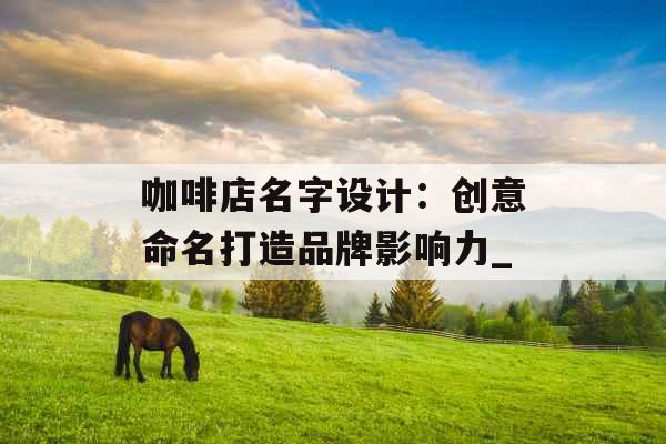咖啡店名字设计：创意命名打造品牌影响力_