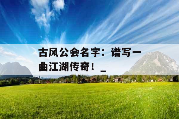 古风公会名字：谱写一曲江湖传奇！_