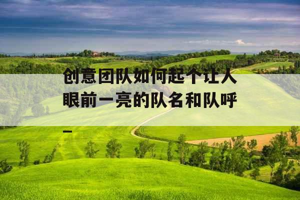 创意团队如何起个让人眼前一亮的队名和队呼_