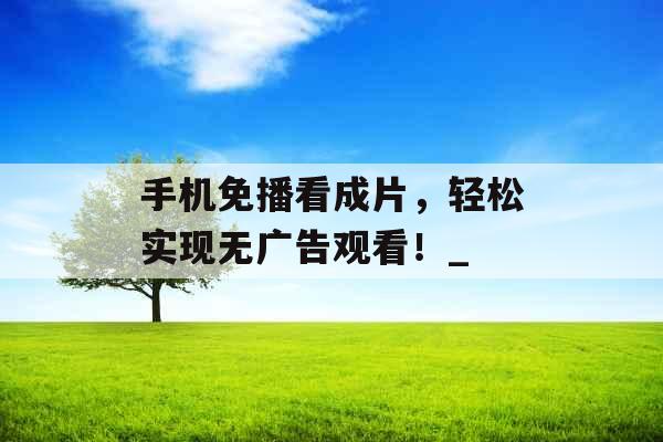 手机免播看成片，轻松实现无广告观看！_