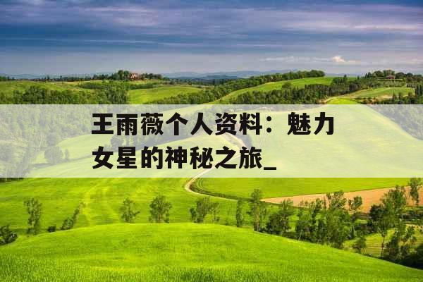 王雨薇个人资料：魅力女星的神秘之旅_