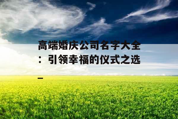 高端婚庆公司名字大全：引领幸福的仪式之选_