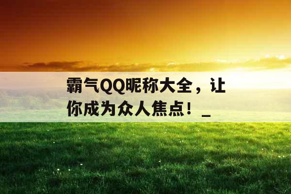 霸气QQ昵称大全，让你成为众人焦点！_