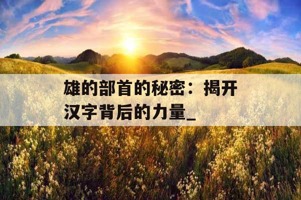 雄的部首的秘密:揭开汉字背后的力量_ 雄的部首的秘密:揭开汉字背后的力量_