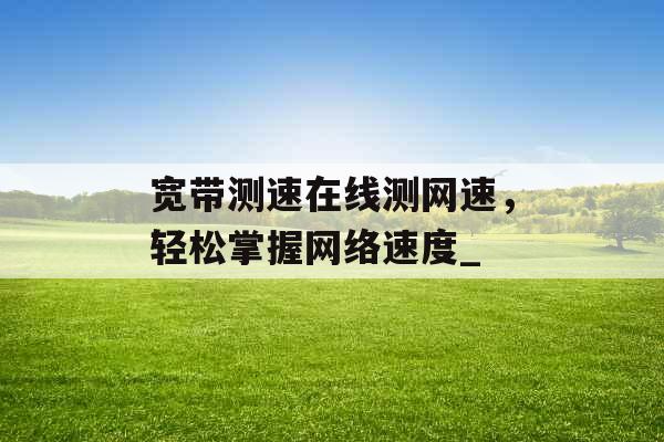 宽带测速在线测网速,轻松掌握网络速度_ 宽带测速在线测网速,轻松掌握网络速度_
