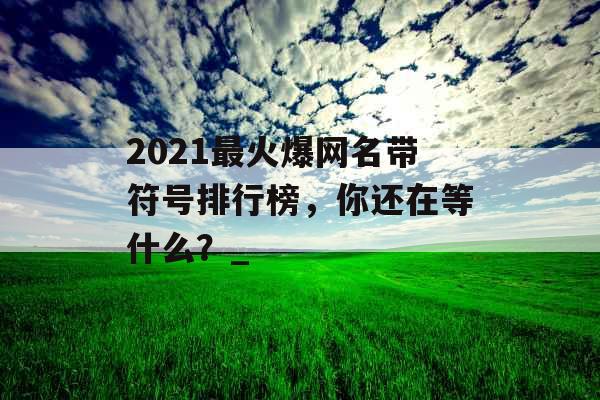 2021最火爆网名带符号排行榜，你还在等什么？_