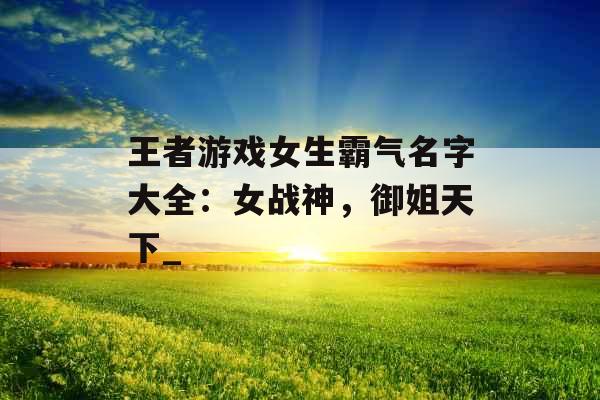 王者游戏女生霸气名字大全：女战神，御姐天下_