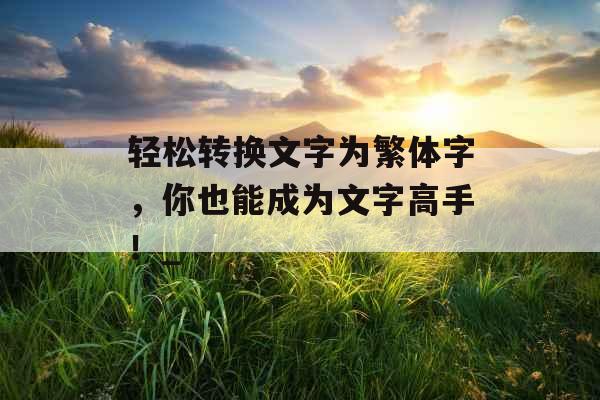 轻松转换文字为繁体字，你也能成为文字高手！_
