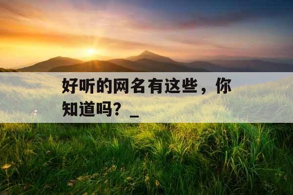 好听的网名有这些，你知道吗？_
