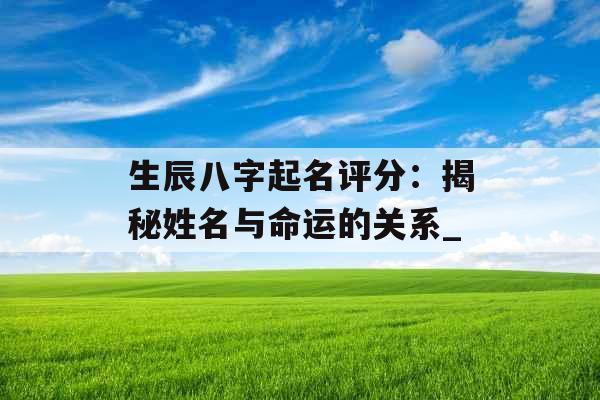 生辰八字起名评分：揭秘姓名与命运的关系_
