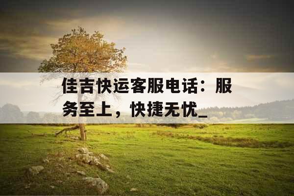 佳吉快运客服电话:服务至上,快捷无忧_