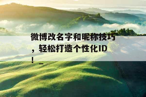 微博改名字和昵称技巧，轻松打造个性化ID！_