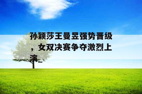 孙颖莎王曼昱强势晋级，女双决赛争夺激烈上演_