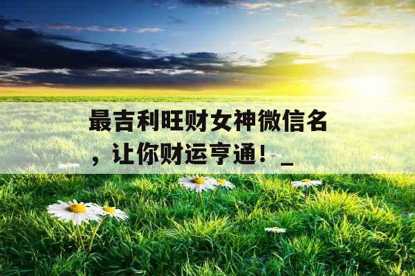 最吉利旺财女神微信名，让你财运亨通！_
