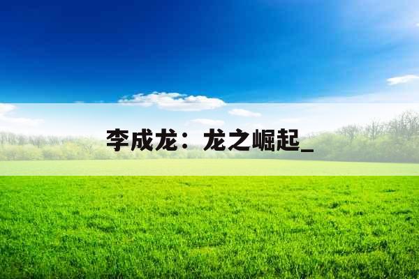 李成龙：龙之崛起_
