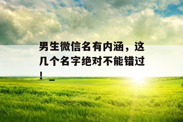 男生微信名有内涵，这几个名字绝对不能错过！_