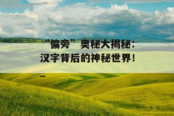 “偏旁”奥秘大揭秘：汉字背后的神秘世界！_