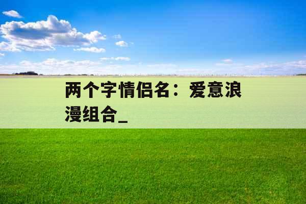 两个字情侣名：爱意浪漫组合_
