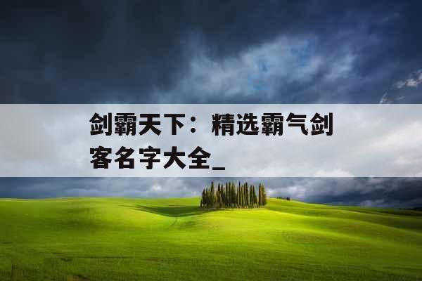 剑霸天下：精选霸气剑客名字大全_