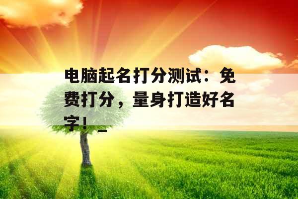 电脑起名打分测试：免费打分，量身打造好名字！_