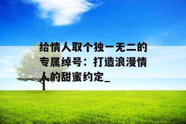 给情人取个独一无二的专属绰号:打造浪漫情人的甜蜜约定_
