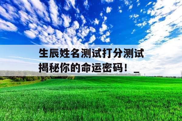 生辰姓名测试打分测试揭秘你的命运密码！_