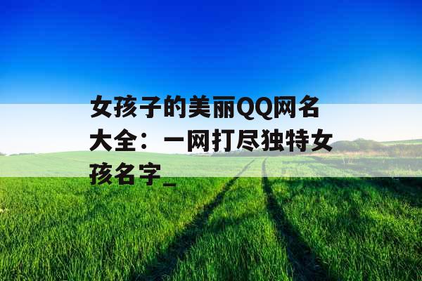 女孩子的美丽QQ网名大全：一网打尽独特女孩名字_