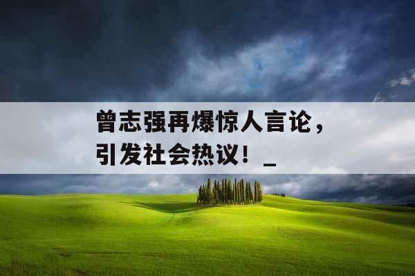 曾志强再爆惊人言论，引发社会热议！_