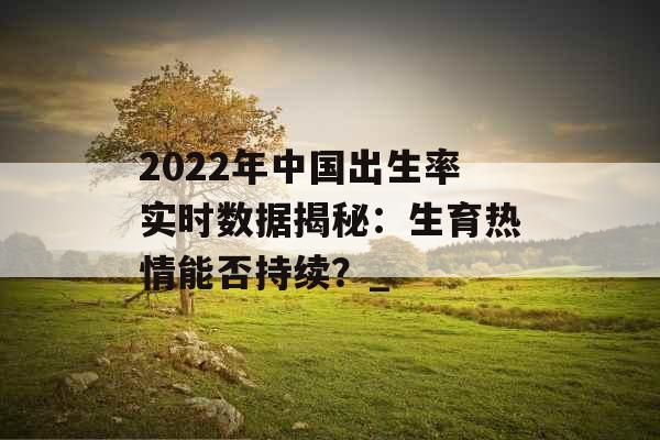 2022年中国出生率实时数据揭秘：生育热情能否持续？_