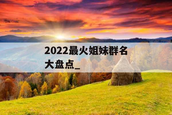 2022最火姐妹群名大盘点_