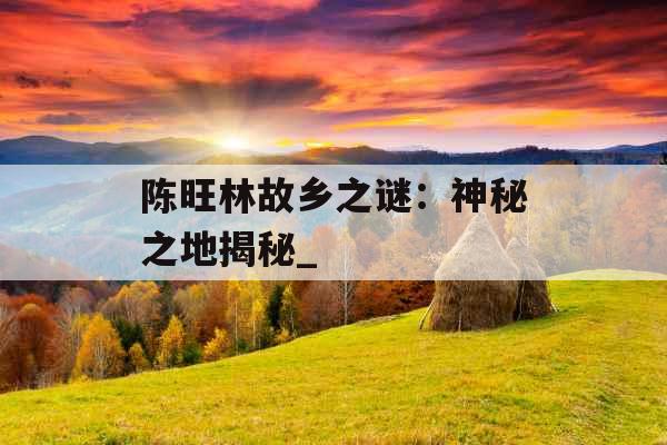 陈旺林故乡之谜:神秘之地揭秘_