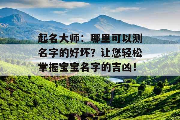 起名大师：哪里可以测名字的好坏？让您轻松掌握宝宝名字的吉凶！_