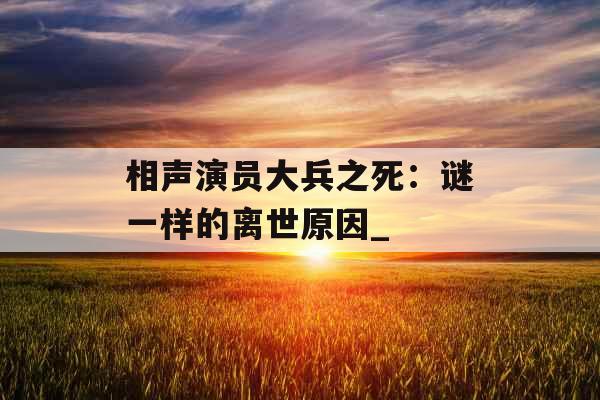 相声演员大兵之死：谜一样的离世原因_