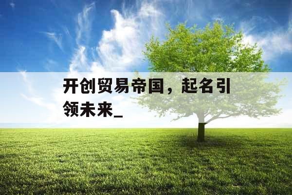 开创贸易帝国，起名引领未来_