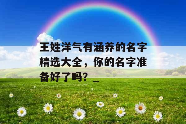 王姓洋气有涵养的名字精选大全，你的名字准备好了吗？_