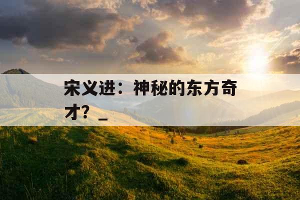 宋义进：神秘的东方奇才？_