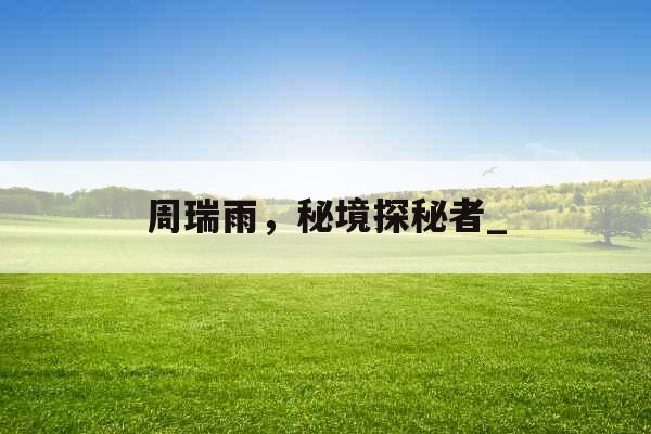 周瑞雨，秘境探秘者_