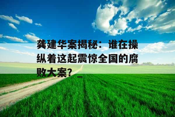 龚建华案揭秘:谁在操纵着这起震惊全国的腐败大案?_