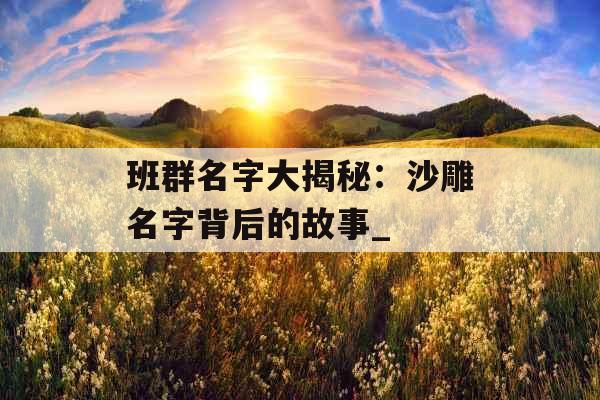 班群名字大揭秘:沙雕名字背后的故事_