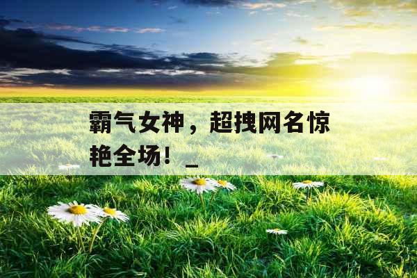 霸气女神，超拽网名惊艳全场！_