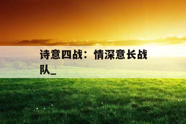 诗意四战:情深意长战队_ 诗意四战:情深意长战队_