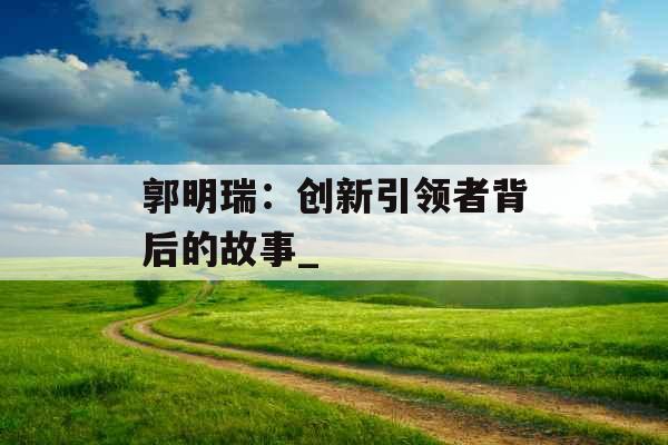 郭明瑞：创新引领者背后的故事_