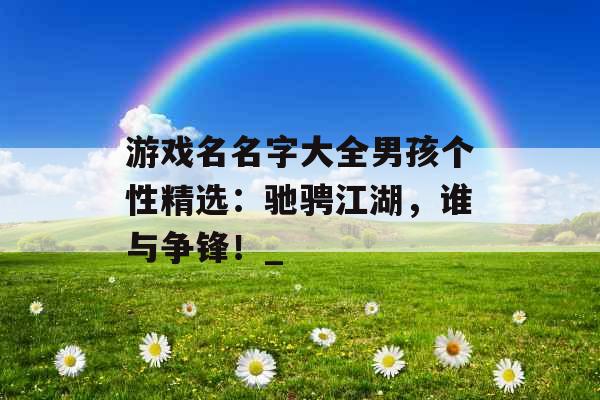 游戏名名字大全男孩个性精选：驰骋江湖，谁与争锋！_