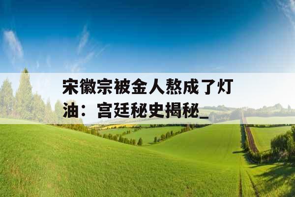 宋徽宗被金人熬成了灯油:宫廷秘史揭秘_