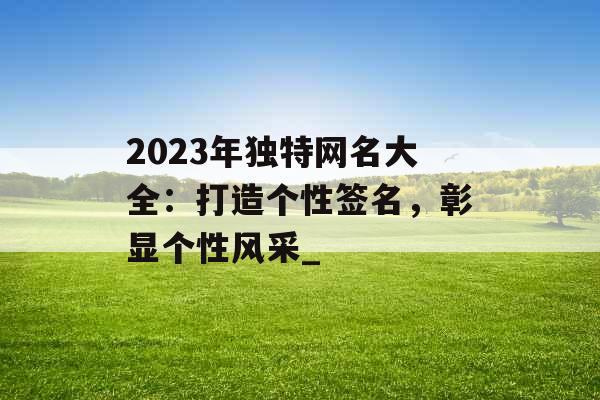 2023年独特网名大全：打造个性签名，彰显个性风采_
